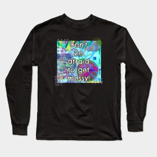 Don't Be Afraid to Get Messy Long Sleeve T-Shirt